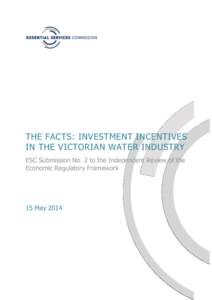THE FACTS: INVESTMENT INCENTIVES IN THE VICTORIAN WATER INDUSTRY ESC Submission No. 2 to the Independent Review of the Economic Regulatory Framework  15 May 2014