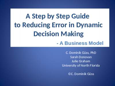 A Step by Step Guide to Reducing Error in Dynamic Decision Making - A Business Model C. Dominik Güss, PhD Sarah Donovan