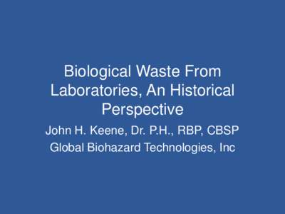 Biological Waste From Laboratories, An Historical Perspective John H. Keene, Dr. P.H., RBP, CBSP Global Biohazard Technologies, Inc