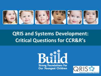 QRIS and Systems Development: Critical Questions for CCR&R’s QRIS as a System Lever • As a Yardstick: enables public and private funders to assess the effectiveness of their