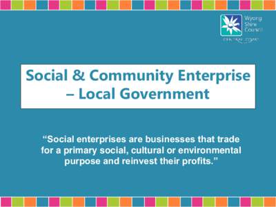 Social & Community Enterprise – Local Government “Social enterprises are businesses that trade for a primary social, cultural or environmental purpose and reinvest their profits.”