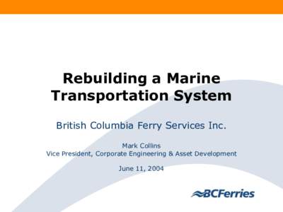 Rebuilding a Marine Transportation System British Columbia Ferry Services Inc. Mark Collins Vice President, Corporate Engineering & Asset Development June 11, 2004