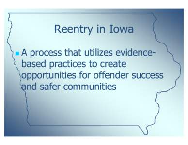 Reentry in Iowa A process that utilizes evidenceevidencebased practices to create opportunities for offender success and safer communities