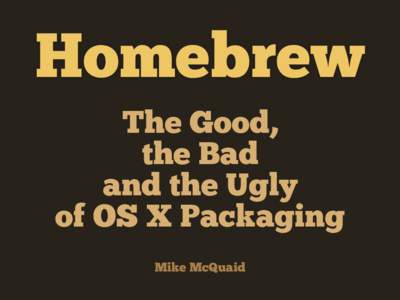 Homebrew The Good, the Bad and the Ugly of OS X Packaging Mike McQuaid