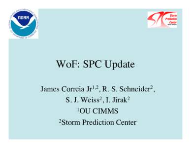 WoF: SPC Update
 James Correia Jr1,2, R. S. Schneider2, 
 S. J. Weiss2, I. Jirak2 1OU CIMMS
 2Storm Prediction Center