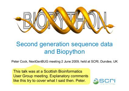 Second generation sequence data and Biopython Peter Cock, NextGenBUG meeting 2 June 2009, held at SCRI, Dundee, UK This talk was at a Scottish Bioinformatics User Group meeting. Explanatory comments