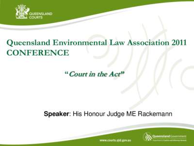 Queensland Environmental Law Association 2011 CONFERENCE “Court in the Act” Speaker: His Honour Judge ME Rackemann