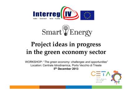 Project ideas in progress in the green economy sector WORKSHOP: “The green economy: challenges and opportunities” Location: Centrale Idrodinamica, Porto Vecchio di Trieste 5th December 2013