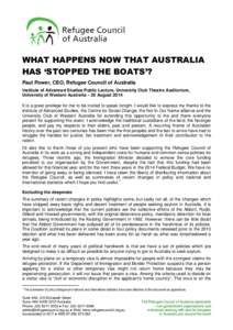 WHAT HAPPENS NOW THAT AUSTRALIA HAS ‘STOPPED THE BOATS’? Paul Power, CEO, Refugee Council of Australia Institute of Advanced Studies Public Lecture, University Club Theatre Auditorium, University of Western Australia