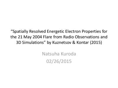 “Spatially Resolved Energetic Electron Properties for the 21 May 2004 Flare from Radio Observations and 3D Simulations” by Kuznetsov & Kontar[removed]Natsuha Kuroda[removed]