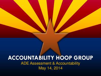 ACCOUNTABILITY HOOP GROUP ADE Assessment & Accountability May 14, 2014 AGENDA Rescale A-F Point Scale for Traditional High Schools