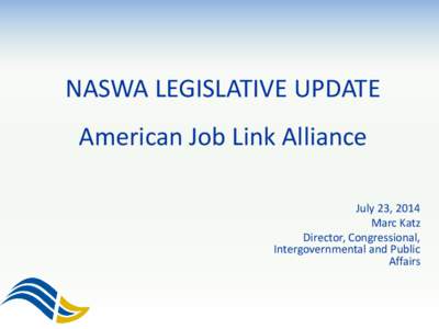 NASWA LEGISLATIVE UPDATE American Job Link Alliance July 23, 2014 Marc Katz Director, Congressional, Intergovernmental and Public