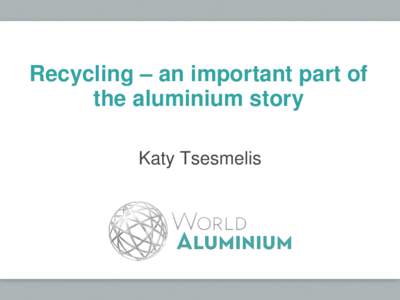 Recycling – an important part of the aluminium story Katy Tsesmelis Aluminium supply chain