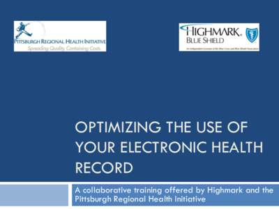 OPTIMIZING THE USE OF YOUR ELECTRONIC HEALTH RECORD A collaborative training offered by Highmark and the Pittsburgh Regional Health Initiative