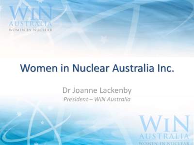 Women in Nuclear Australia Inc. Dr Joanne Lackenby President – WiN Australia What is WiN? A global organisation that: