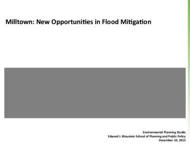 Milltown: New Opportunities in Flood Mitigation  Environmental Planning Studio Edward J. Bloustein School of Planning and Public Policy December 10, 2012