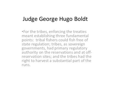 Judge George Hugo Boldt •For the tribes, enforcing the treaties  meant establishing three fundamental  points:  tribal fishers could fish free of  state regulation; tribes, as sovereign  gover