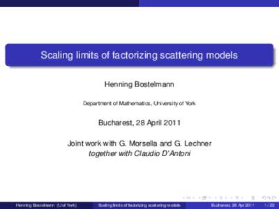 Scaling limits of factorizing scattering models Henning Bostelmann Department of Mathematics, University of York Bucharest, 28 April 2011 Joint work with G. Morsella and G. Lechner
