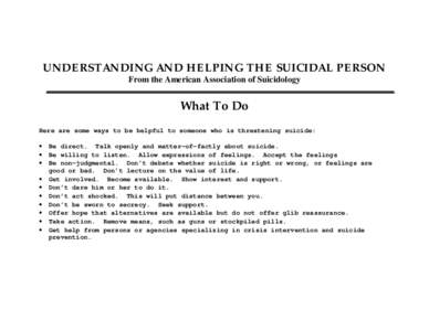UNDERSTANDING AND HELPING THE SUICIDAL PERSON From the American Association of Suicidology What To Do Here are some ways to be helpful to someone who is threatening suicide: • Be direct. Talk openly and matter-of-factl