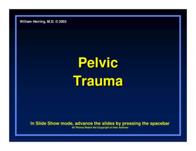 William Herring, M.D. © 2002  Pelvic Trauma In Slide Show mode, advance the slides by pressing the spacebar All Photos Retain the Copyright of their Authors