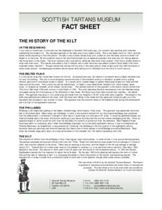 SCOTTISH TARTANS MUSEUM  FACT SHEET THE HISTORY OF THE KILT IN THE BEGINNING If you were to travel back in time and visit the Highlands of Scotland 1000 years ago, you wouldn’t see anything even remotely