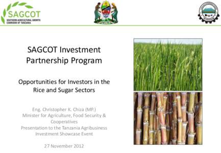 SAGCOT Investment Partnership Program Opportunities for Investors in the Rice and Sugar Sectors Eng. Christopher K. Chiza (MP.) Minister for Agriculture, Food Security &
