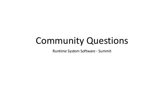 Community Questions Runtime System Software - Summit Community buy-in • Ecosystem Creation: How do we achieve community buy-in to an envisioned runtime architecture and semantics?