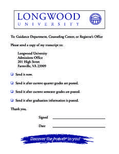 To: Guidance Department, Counseling Center, or Registrar’s Office Please send a copy of my transcript to: Longwood University Admissions Office 201 High Street Farmville, VA 23909