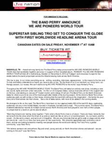 FOR IMMEDIATE RELEASE:  THE BAND PERRY ANNOUNCE WE ARE PIONEERS WORLD TOUR SUPERSTAR SIBLING TRIO SET TO CONQUER THE GLOBE WITH FIRST WORLDWIDE HEADLINE ARENA TOUR