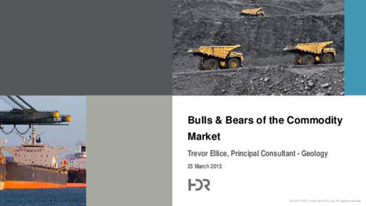 Bulls & Bears of the Commodity Market Trevor Ellice, Principal Consultant - Geology 25 March 2015  © 2015 HDR Corporation Pty Ltd, All rights reserved.