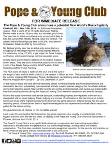    FOR IMMEDIATE RELEASE The Pope & Young Club announces a potential New World’s Record grizzly Chatfield, MN - Nov. 10th, 2014 – In 2009 near Unalakleet, Alaska. After a stand-off at 10 yards, bowhunter Rodney