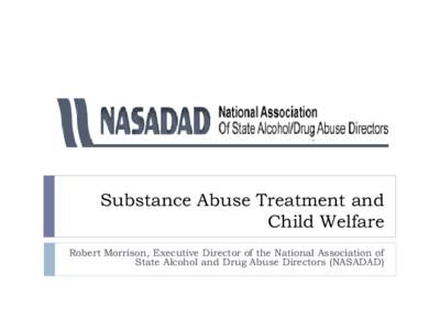 Substance Abuse Treatment and Child Welfare Robert Morrison, Executive Director of the National Association of State Alcohol and Drug Abuse Directors (NASADAD)  NASADAD Members
