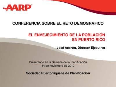 CONFERENCIA SOBRE EL RETO DEMOGRÁFICO EL ENVEJECIMIENTO DE LA POBLACIÓN EN PUERTO RICO José Acarón, Director Ejecutivo  Presentado en la Semana de la Planificación