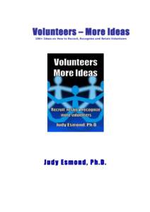 Volunteers – More Ideas 100+ Ideas on How to Recruit, Recognize and Retain Volunteers Judy Esmond, Ph.D.  Volunteers – More Ideas