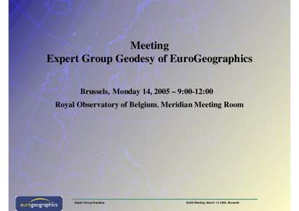 Meeting Expert Group Geodesy of EuroGeographics Brussels, Monday 14, 2005 – 9:00-12:00 Royal Observatory of Belgium, Meridian Meeting Room  Expert Group Geodesy