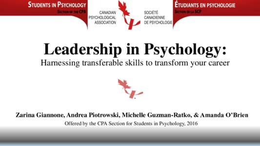 Leadership in Psychology: Harnessing transferable skills to transform your career Zarina Giannone, Andrea Piotrowski, Michelle Guzman-Ratko, & Amanda O’Brien Offered by the CPA Section for Students in Psychology, 2016