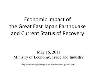 Economic Impact of the Great East Japan Earthquake and Current Status of Recovery May 16, 2011 Ministry of Economy, Trade and Industry http://www.meti.go.jp/english/earthquake/recovery/index.html