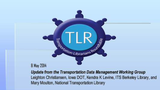 8 May 2014 Update from the Transportation Data Management Working Group Leighton Christiansen, Iowa DOT, Kendra K Levine, ITS Berkeley Library, and Mary Moulton, National Transportation Library  International Data Curat