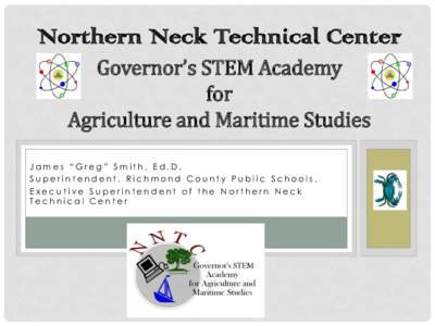 Northern Neck Technical Center Governor’s STEM Academy for Agriculture and Maritime Studies James “Greg” Smith, Ed.D, Superintendent, Richmond County Public Schools,