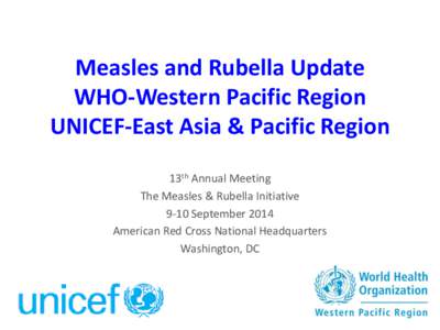 Measles and Rubella Update WHO-Western Pacific Region UNICEF-East Asia & Pacific Region 13th Annual Meeting The Measles & Rubella Initiative 9-10 September 2014