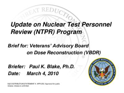 Update on Nuclear Test Personnel Review (NTPR) Program Brief for: Veterans’ Advisory Board on Dose Reconstruction (VBDR) Briefer: Paul K. Blake, Ph.D. Date: March 4, 2010