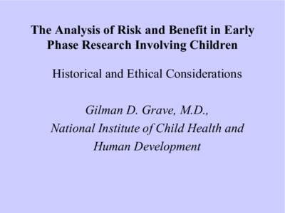 The Analysis of Risk and Benefit in Early  Phase Research Involving Children  Historical and Ethical Considerations  Gilman D. Grave, M.D.,  National Institute of Child Health and  Human Develo