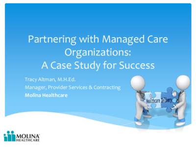 Partnering with Managed Care Organizations: A Case Study for Success Tracy Altman, M.H.Ed. Manager, Provider Services & Contracting Molina Healthcare