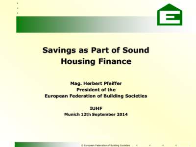 Savings as Part of Sound Housing Finance Mag. Herbert Pfeiffer President of the European Federation of Building Societies IUHF