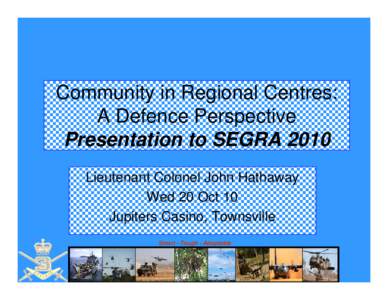 Community in Regional Centres: A Defence Perspective Presentation to SEGRA 2010 Lieutenant Colonel John Hathaway Wed 20 Oct 10 Jupiters Casino, Townsville