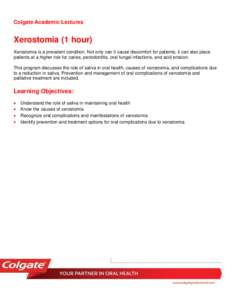 Colgate Academic Lectures  Xerostomia (1 hour) Xerostomia is a prevalent condition. Not only can it cause discomfort for patients, it can also place patients at a higher risk for caries, periodontitis, oral fungal infect