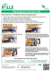How to get up if you have a fall Know what to do - it is important to have an emergency plan:  Call for help - keep a list of family and friends’ phone numbers near the phone, or program them into the phone for one-