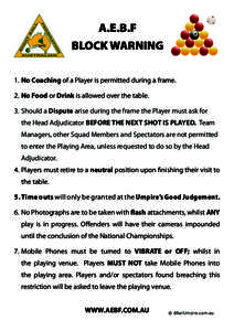A.E.B.F BLOCK WARNING 1.	No Coaching of a Player is permitted during a frame. 2.	No Food or Drink is allowed over the table. 3.	Should a Dispute arise during the frame the Player must ask for the Head Adjudicator BEFORE 