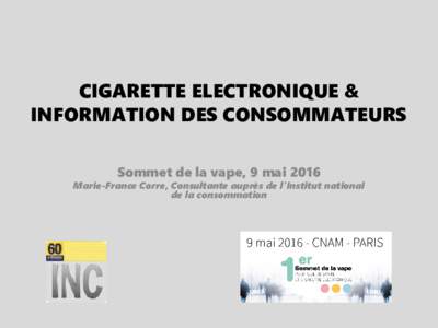 CIGARETTE ELECTRONIQUE & INFORMATION DES CONSOMMATEURS Sommet de la vape, 9 mai 2016 Marie-France Corre, Consultante auprès de l’Institut national de la consommation