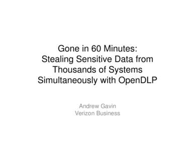 Gone in 60 Minutes: Stealing Sensitive Data from Thousands of Systems Simultaneously with OpenDLP Andrew Gavin Verizon Business